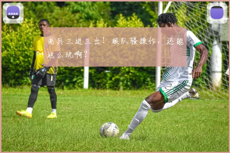 老兵三进三出！狼队骚操作，还能这么玩啊？