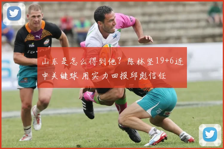 山东是怎么得到他？陈林坚19+6连中关键球 用实力回报邱彪信任