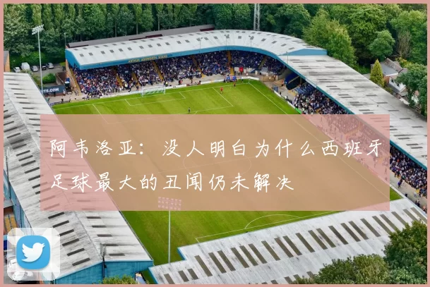 阿韦洛亚：没人明白为什么西班牙足球最大的丑闻仍未解决