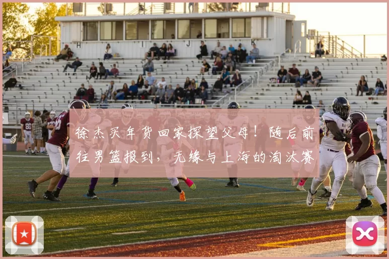 徐杰买年货回家探望父母！随后前往男篮报到，无缘与上海的淘汰赛