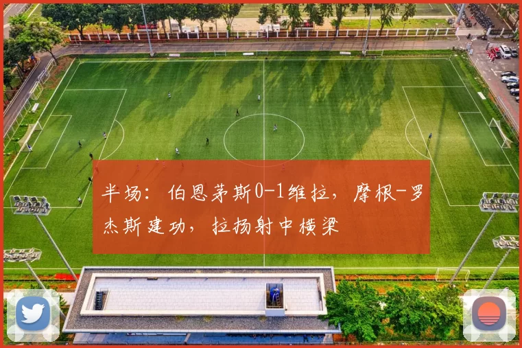 半场：伯恩茅斯0-1维拉，摩根-罗杰斯建功，拉扬射中横梁